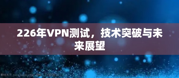 226年VPN测试,技术突破与未来展望 226年VPN测试,技术突破与未来展望