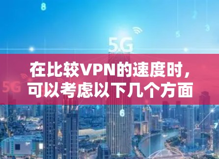 在比较VPN的速度时,可以考虑以下几个方面 在比较VPN的速度时,可以考虑以下几个方面
