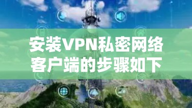 安装VPN私密网络客户端的步骤如下 安装VPN私密网络客户端的步骤如下