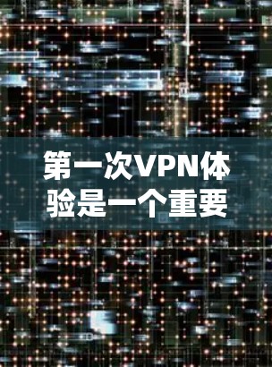 第一次VPN体验是一个重要且值得准备的步骤，以下是分步骤的指南，帮助你顺利开始
