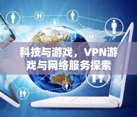 科技与游戏,VPN游戏与网络服务探索 科技与游戏,VPN游戏与网络服务探索