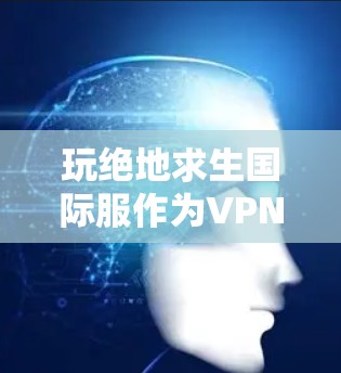 玩绝地求生国际服作为VPN手游,需要遵循以下步骤,确保顺利运行 玩绝地求生国际服作为VPN手游,需要遵循以下步骤,确保顺利运行