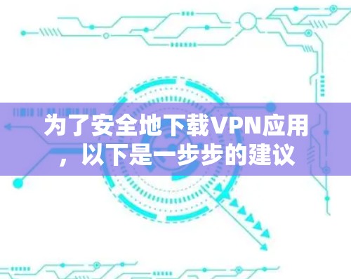 为了安全地下载VPN应用，以下是一步步的建议