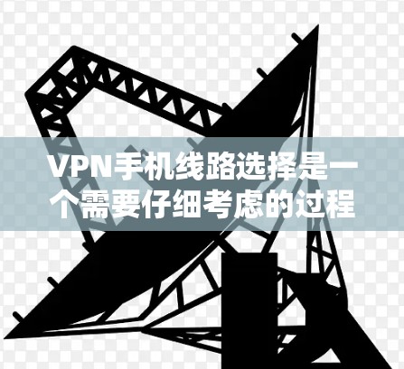 VPN手机线路选择是一个需要仔细考虑的过程，以下是一些实用的步骤和建议，帮助你更好地配置和使用VPN