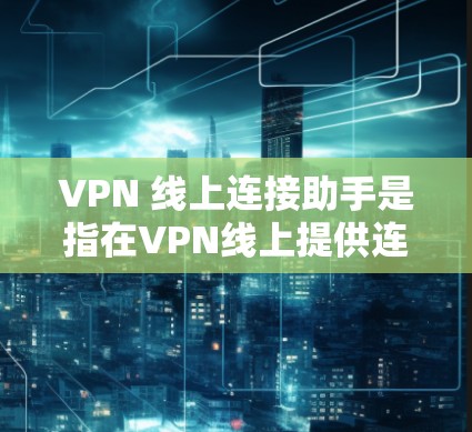 VPN 线上连接助手是指在VPN线上提供连接到服务器功能的服务，通常由VPN服务提供商提供技术支持和管理服务。以下是详细的分步解释