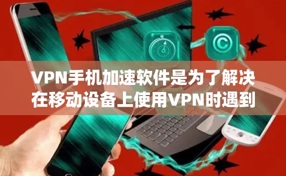 VPN手机加速软件是为了解决在移动设备上使用VPN时遇到延迟或连接不稳定的问题,提供加速功能的工具。以下是一些 commonly used VPN加速软件及其特点 VPN手机加速软件是为了解决在移动设备上使用VPN时遇到延迟或连接不稳定的问题,提供加速功能的工具。以下是一些 commonly used VPN加速软件及其特点
