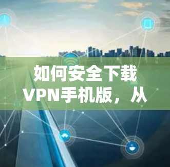 如何安全下载VPN手机版,从这里开始 如何安全下载VPN手机版,从这里开始