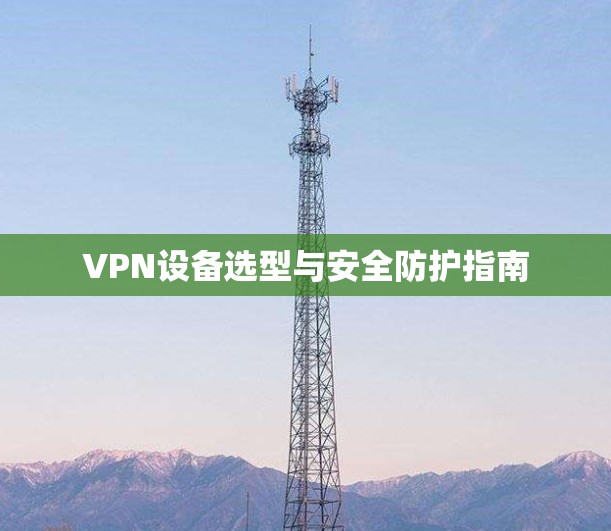 VPN设备选型与安全防护指南