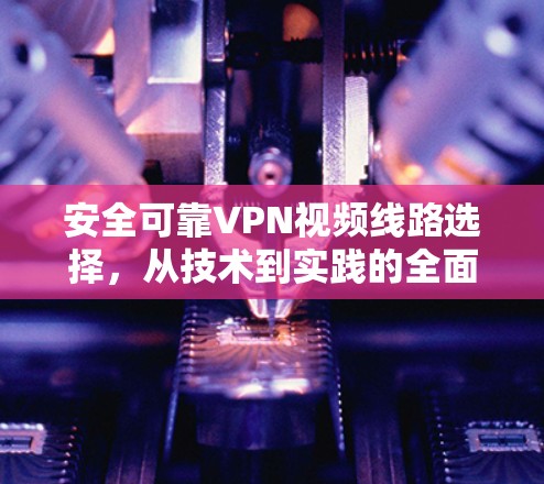 安全可靠VPN视频线路选择,从技术到实践的全面指南 安全可靠VPN视频线路选择,从技术到实践的全面指南