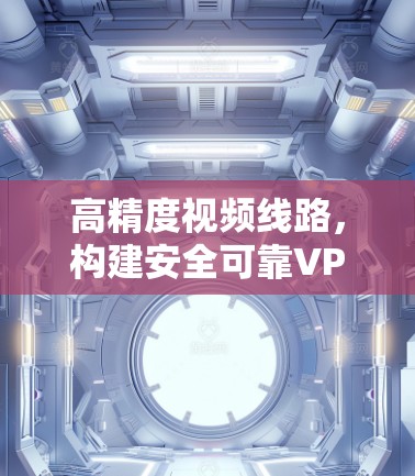 高精度视频线路,构建安全可靠VPN新范式 高精度视频线路,构建安全可靠VPN新范式