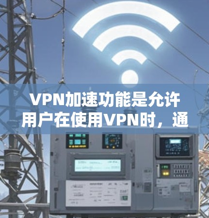 VPN加速功能是允许用户在使用VPN时,通过加速网站或软件,提升VPN连接的速度和下载速度,从而更高效地下载视频或文件。以下是对VPN加速功能的详细分析和建议 VPN加速功能是允许用户在使用VPN时,通过加速网站或软件,提升VPN连接的速度和下载速度,从而更高效地下载视频或文件。以下是对VPN加速功能的详细分析和建议