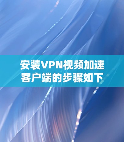安装VPN视频加速客户端的步骤如下 安装VPN视频加速客户端的步骤如下