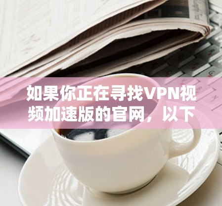 如果你正在寻找VPN视频加速版的官网,以下是一些常用的安全且功能强大的VPN加速软件推荐,它们可以满足你的需求 如果你正在寻找VPN视频加速版的官网,以下是一些常用的安全且功能强大的VPN加速软件推荐,它们可以满足你的需求