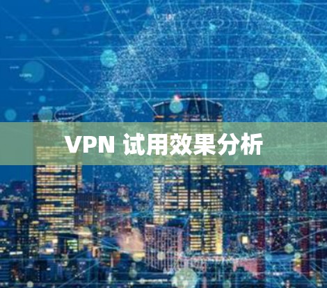 VPN 试用效果分析 VPN 试用效果分析