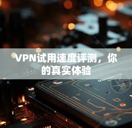 VPN试用速度评测,你的真实体验 VPN试用速度评测,你的真实体验