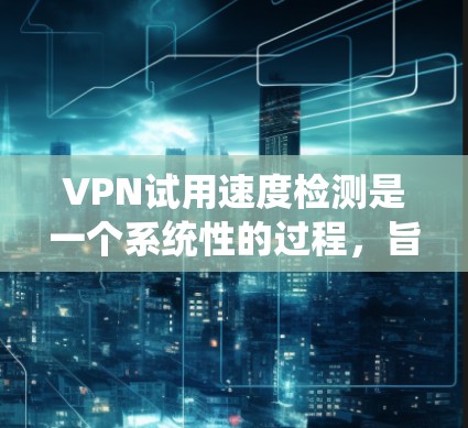 VPN试用速度检测是一个系统性的过程,旨在评估VPN服务是否在特定时间内允许用户使用指定的IP地址。以下是一个结构化的步骤指南,帮助您系统地进行试用速度检测 VPN试用速度检测是一个系统性的过程,旨在评估VPN服务是否在特定时间内允许用户使用指定的IP地址。以下是一个结构化的步骤指南,帮助您系统地进行试用速度检测
