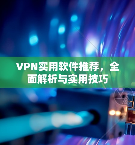 VPN实用软件推荐，全面解析与实用技巧