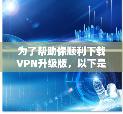 为了帮助你顺利下载VPN升级版,以下是分步指南 为了帮助你顺利下载VPN升级版,以下是分步指南
