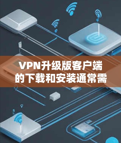 VPN升级版客户端的下载和安装通常需要通过合法的方式进行，以确保安全和合规。以下是一些常见的步骤和链接供您参考