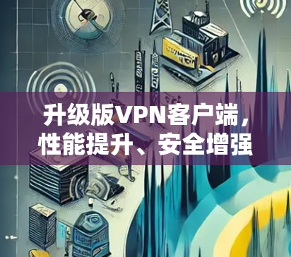 升级版VPN客户端，性能提升、安全增强、兼容性全面