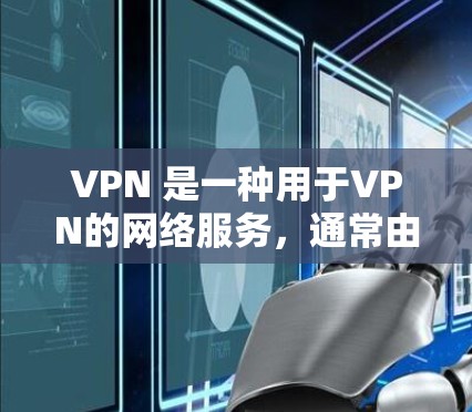 VPN 是一种用于VPN的网络服务，通常由多个服务器和服务器间通信组成。随着技术的发展，VPN服务也在不断升级，以提升速度、安全性和稳定性和用户体验。以下是几个知名的VPN升级版本推荐，供您参考