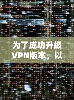 为了成功升级VPN版本，以下是一步步的操作指南