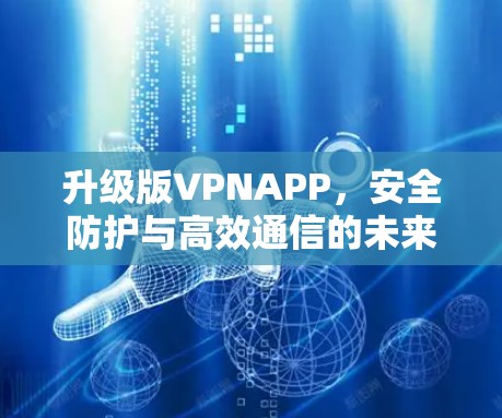 升级版VPNAPP,安全防护与高效通信的未来解决方案 升级版VPNAPP,安全防护与高效通信的未来解决方案