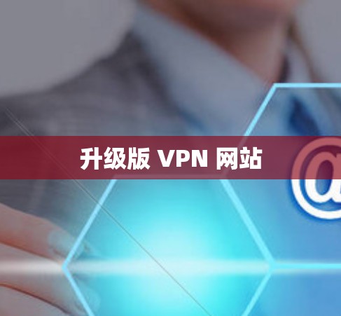 升级版 VPN 网站 升级版 VPN 网站