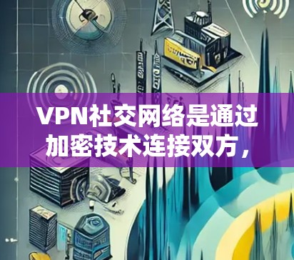 VPN社交网络是通过加密技术连接双方，保障数据和隐私的安全。以下是对这些服务的详细分析
