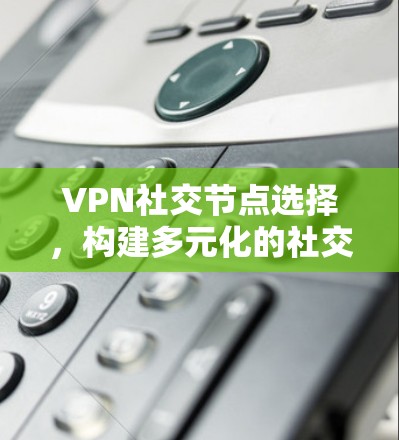 VPN社交节点选择,构建多元化的社交网络 VPN社交节点选择,构建多元化的社交网络