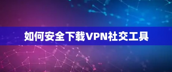 如何安全下载VPN社交工具 如何安全下载VPN社交工具