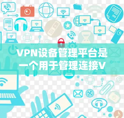 VPN设备管理平台是一个用于管理连接VPN的设备系统，旨在保护设备安全并控制VPN设备的使用。以下是详细的步骤指南