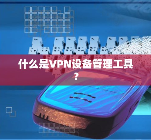 什么是VPN设备管理工具? 什么是VPN设备管理工具?