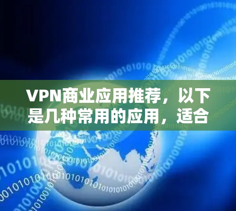 VPN商业应用推荐，以下是几种常用的应用，适合个人用户管理多个VPN账户，操作简单易用，免费版本较多，适合快速切换和管理。以下是一些推荐的应用