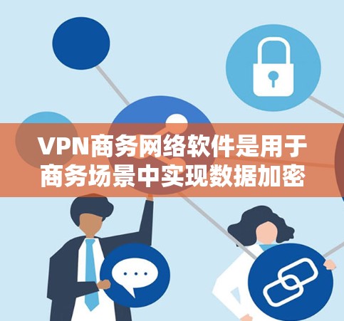 VPN商务网络软件是用于商务场景中实现数据加密和网络连接的工具，涵盖了多种类型，每个类型各有其特点和适用场景。以下是针对VPN商务网络软件的详细介绍