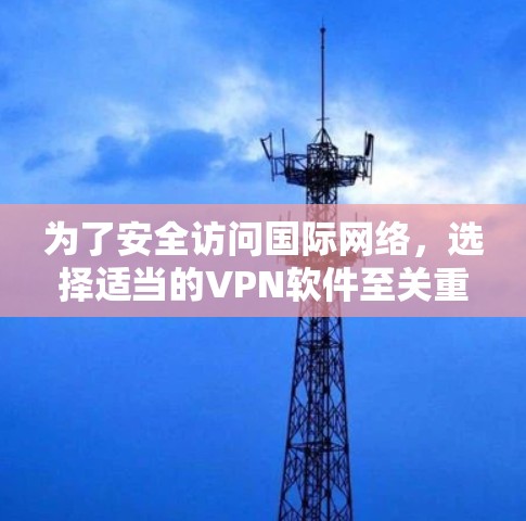 为了安全访问国际网络,选择适当的VPN软件至关重要。以下是一个有条理的指南,帮助你高效地选择和使用VPN 为了安全访问国际网络,选择适当的VPN软件至关重要。以下是一个有条理的指南,帮助你高效地选择和使用VPN