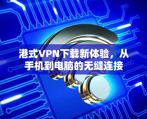 港式VPN下载新体验,从手机到电脑的无缝连接 港式VPN下载新体验,从手机到电脑的无缝连接