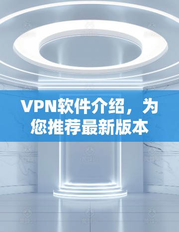 VPN软件介绍，为您推荐最新版本，帮助您远离网络封锁