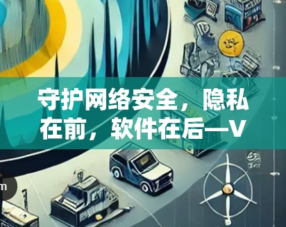 守护网络安全，隐私在前，软件在后—VPN软件下载中心