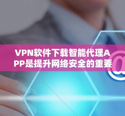 VPN软件下载智能代理APP是提升网络安全的重要方式,可以帮助用户更好地管理网络配置。以下是几种常用的智能代理APP及其下载方法 VPN软件下载智能代理APP是提升网络安全的重要方式,可以帮助用户更好地管理网络配置。以下是几种常用的智能代理APP及其下载方法