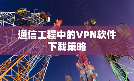 通信工程中的VPN软件下载策略 通信工程中的VPN软件下载策略