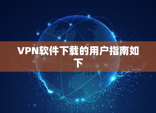 VPN软件下载的用户指南如下 VPN软件下载的用户指南如下