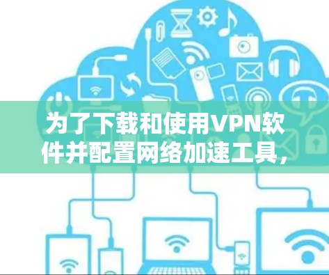 为了下载和使用VPN软件并配置网络加速工具，您可以按照以下步骤操作