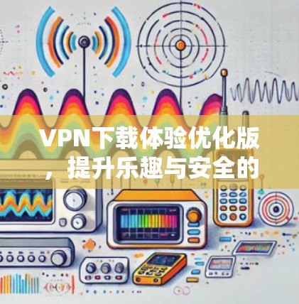 VPN下载体验优化版,提升乐趣与安全的双重保障 VPN下载体验优化版,提升乐趣与安全的双重保障