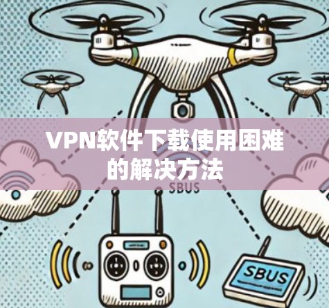 VPN软件下载使用困难的解决方法 VPN软件下载使用困难的解决方法