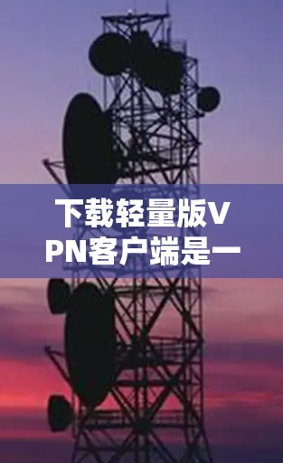 下载轻量版VPN客户端是一个可行且实用的过程,以下是一步步的指南 下载轻量版VPN客户端是一个可行且实用的过程,以下是一步步的指南