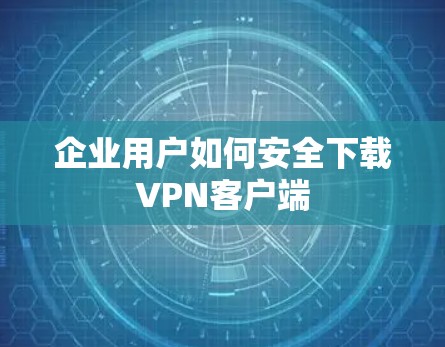 企业用户如何安全下载VPN客户端 企业用户如何安全下载VPN客户端
