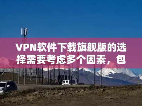 VPN软件下载旗舰版的选择需要考虑多个因素,包括软件的性能、安全性、兼容性、用户界面和价格。以下是几种知名VPN软件的推荐 VPN软件下载旗舰版的选择需要考虑多个因素,包括软件的性能、安全性、兼容性、用户界面和价格。以下是几种知名VPN软件的推荐