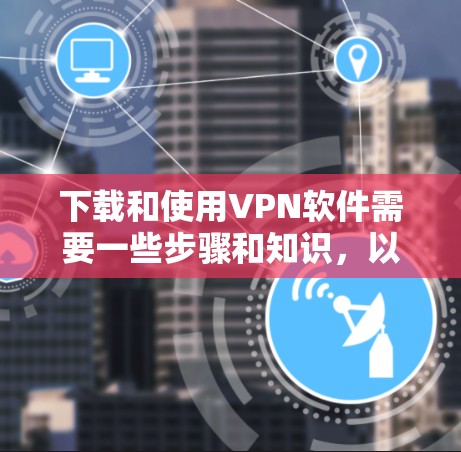 下载和使用VPN软件需要一些步骤和知识,以下是一个结构化的教程指南,帮助您顺利完成下载和配置 下载和使用VPN软件需要一些步骤和知识,以下是一个结构化的教程指南,帮助您顺利完成下载和配置