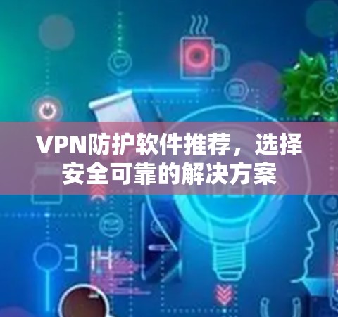 VPN防护软件推荐,选择安全可靠的解决方案 VPN防护软件推荐,选择安全可靠的解决方案